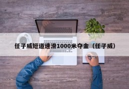 任子威短道速滑1000米夺金（任子威）