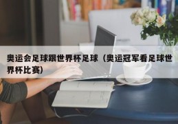 奥运会足球跟世界杯足球（奥运冠军看足球世界杯比赛）