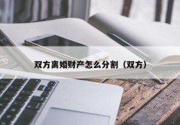 双方离婚财产怎么分割（双方）