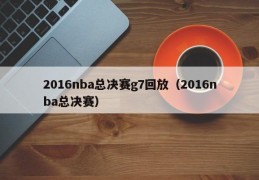 2016nba总决赛g7回放（2016nba总决赛）