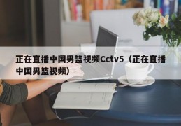 正在直播中国男篮视频Cctv5（正在直播中国男篮视频）
